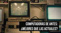 Conoce las 5 razones por las que las computadoras de antes eran mejores que las de ahora