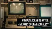 Conoce las 5 razones por las que las computadoras de antes eran mejores que las de ahora