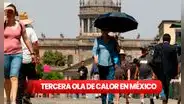 Tercera ola de calor en México: ¿hasta cuánto llegará y qué tiempo va a durar?