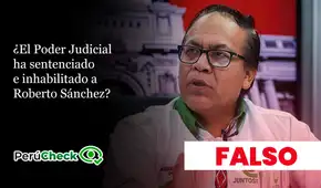 ¿El Poder Judicial ha sentenciado e inhabilitado a Roberto Sánchez?