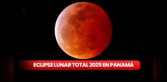 Eclipse lunar total 2025: a qué hora ver la 'luna de sangre' en Panamá y todo lo que debes saber de este evento