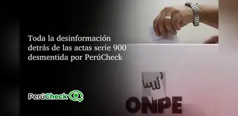 Toda la desinformación detrás de las actas serie 900 desmentida por PerúCheck Toda la desinformación detrás de las actas serie 900 desmentida por PerúCheck