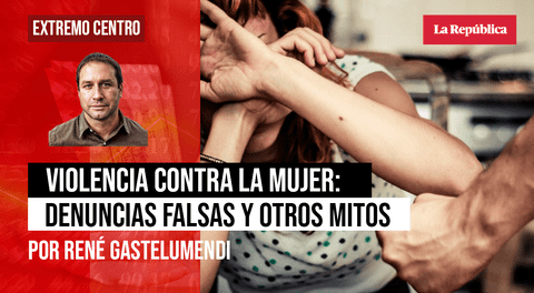 Violencia contra la mujer: denuncias falsas y otros mitos, por René Gastelumendi