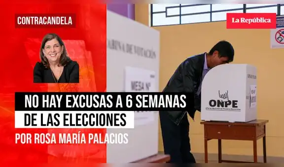 No hay excusas a 6 semanas de las elecciones, por Rosa María Palacios